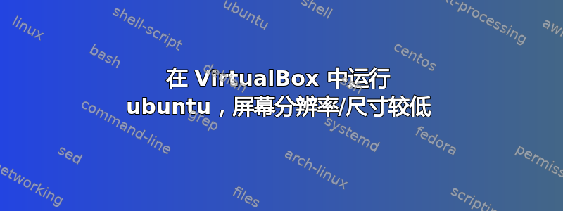 在 VirtualBox 中运行 ubuntu，屏幕分辨率/尺寸较低