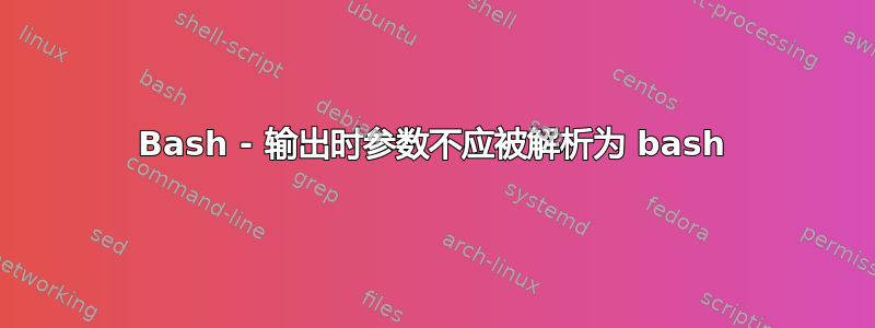 Bash - 输出时参数不应被解析为 bash