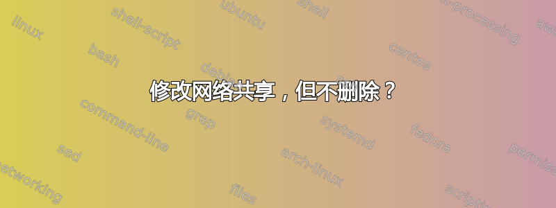 修改网络共享，但不删除？