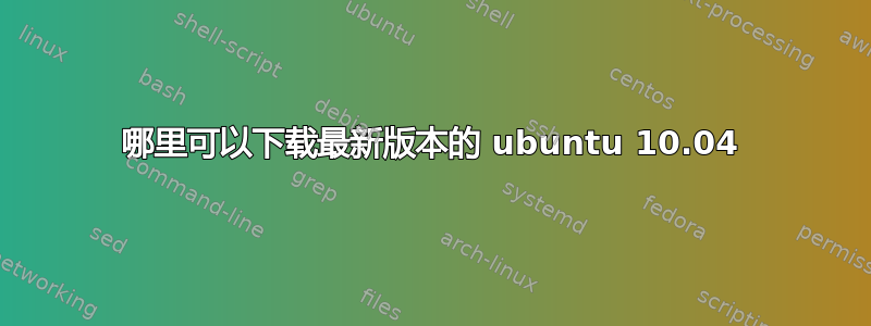 哪里可以下载最新版本的 ubuntu 10.04