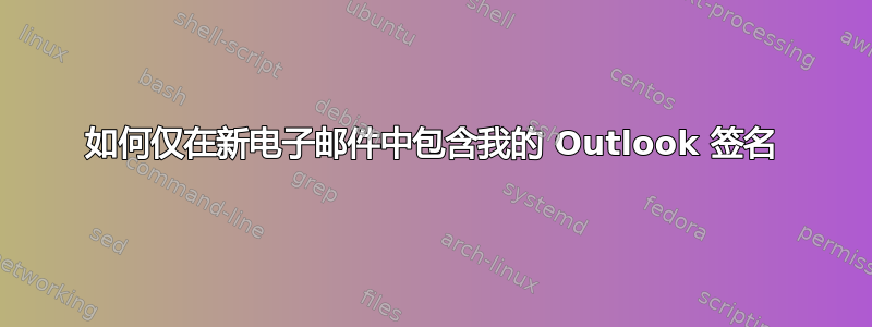 如何仅在新电子邮件中包含我的 Outlook 签名