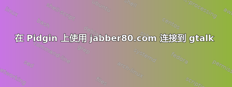 在 Pidgin 上使用 jabber80.com 连接到 gtalk