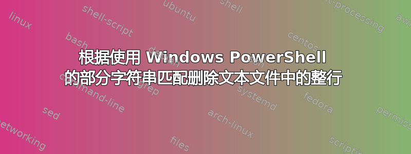 根据使用 Windows PowerShell 的部分字符串匹配删除文本文件中的整行