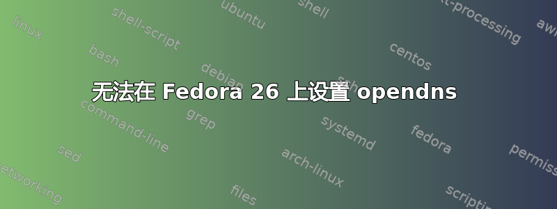 无法在 Fedora 26 上设置 opendns