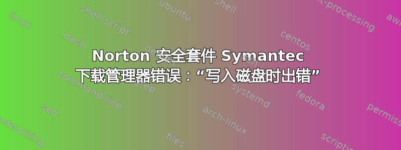 Norton 安全套件 Symantec 下载管理器错误：“写入磁盘时出错”