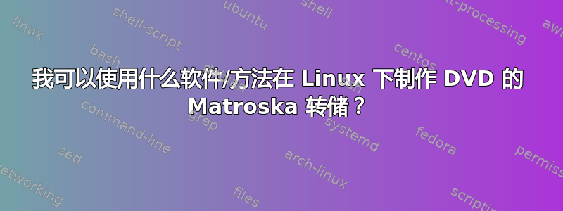 我可以使用什么软件/方法在 Linux 下制作 DVD 的 Matroska 转储？