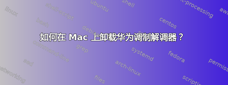 如何在 Mac 上卸载华为调制解调器？