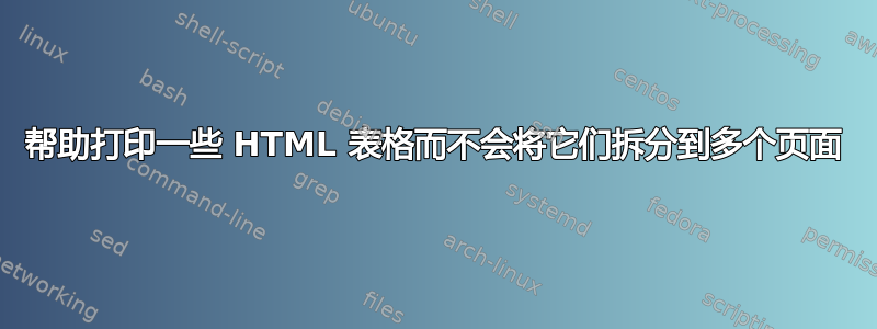 帮助打印一些 HTML 表格而不会将它们拆分到多个页面