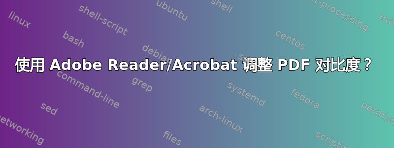 使用 Adob​​e Reader/Acrobat 调整 PDF 对比度？