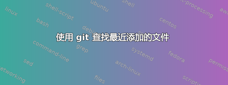 使用 git 查找最近添加的文件