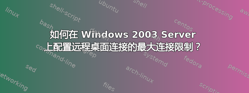 如何在 Windows 2003 Server 上配置远程桌面连接的最大连接限制？