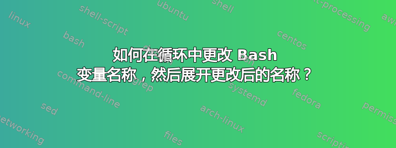 如何在循环中更改 Bash 变量名称，然后展开更改后的名称？