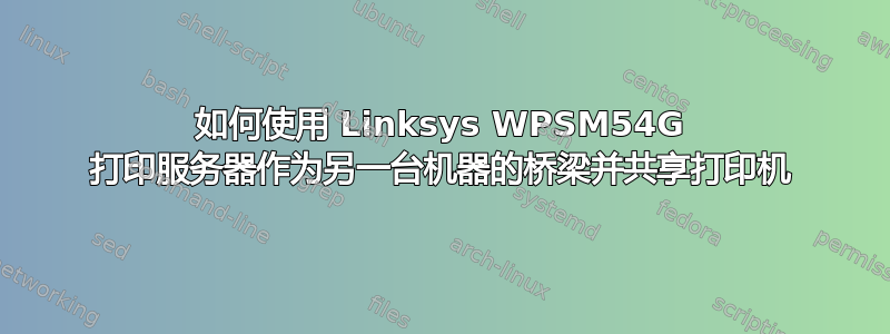 如何使用 Linksys WPSM54G 打印服务器作为另一台机器的桥梁并共享打印机