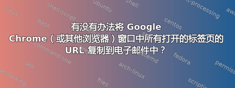 有没有办法将 Google Chrome（或其他浏览器）窗口中所有打开的标签页的 URL 复制到电子邮件中？