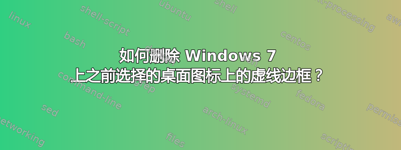 如何删除 Windows 7 上之前选择的桌面图标上的虚线边框？