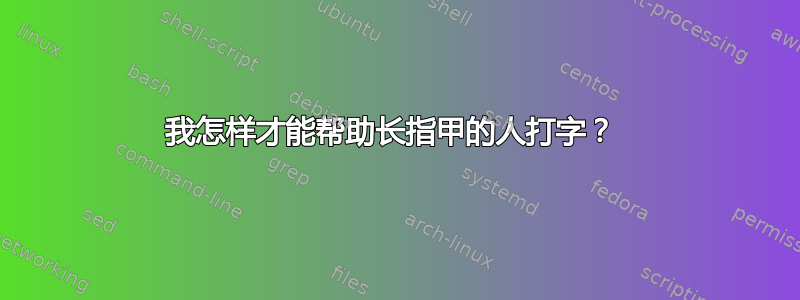 我怎样才能帮助长指甲的人打字？ 