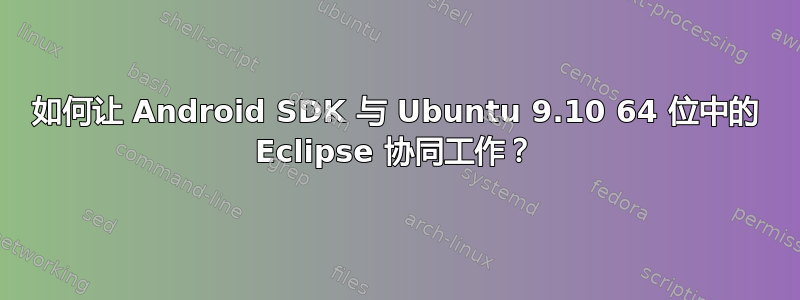 如何让 Android SDK 与 Ubuntu 9.10 64 位中的 Eclipse 协同工作？