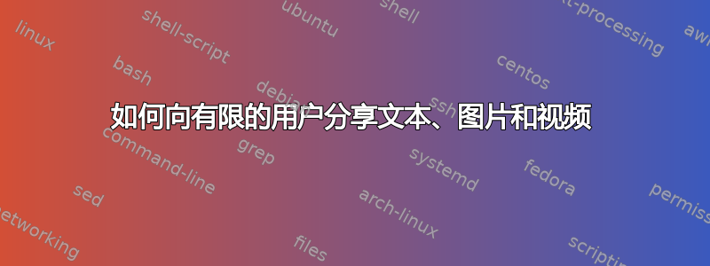 如何向有限的用户分享文本、图片和视频