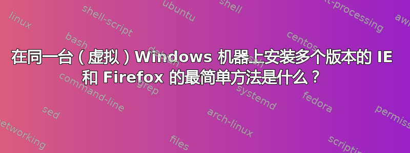 在同一台（虚拟）Windows 机器上安装多个版本的 IE 和 Firefox 的最简单方法是什么？