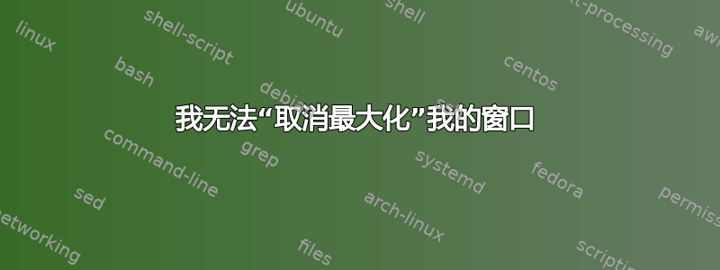 我无法“取消最大化”我的窗口