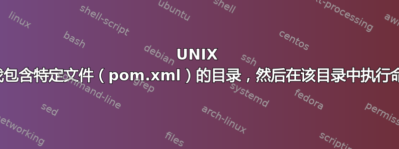 UNIX 查找包含特定文件（pom.xml）的目录，然后在该目录中执行命令