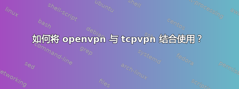 如何将 openvpn 与 tcpvpn 结合使用？