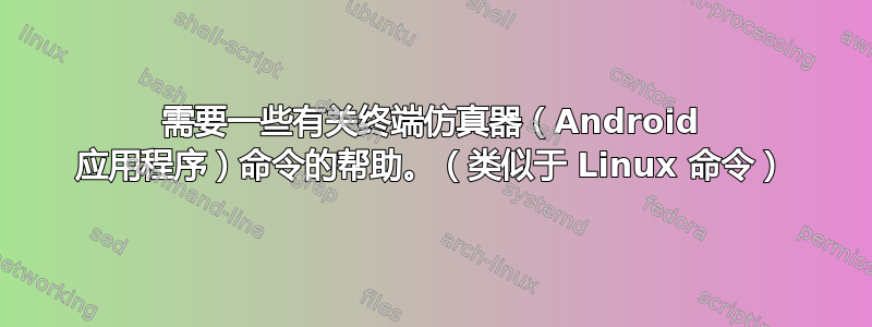 需要一些有关终端仿真器（Android 应用程序）命令的帮助。（类似于 Linux 命令）