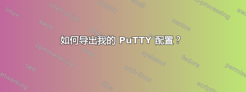 如何导出我的 PuTTY 配置？