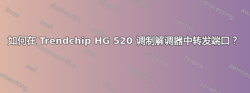 如何在 Trendchip HG 520 调制解调器中转发端口？