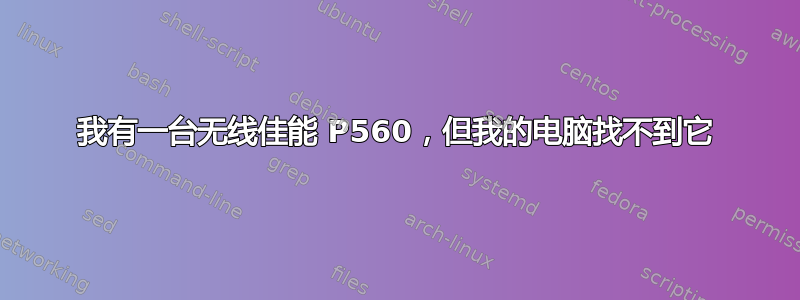 我有一台无线佳能 P560，但我的电脑找不到它