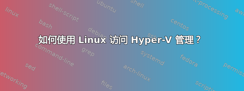 如何使用 Linux 访问 Hyper-V 管理？