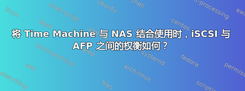 将 Time Machine 与 NAS 结合使用时，iSCSI 与 AFP 之间的权衡如何？