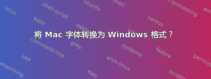 将 Mac 字体转换为 Windows 格式？