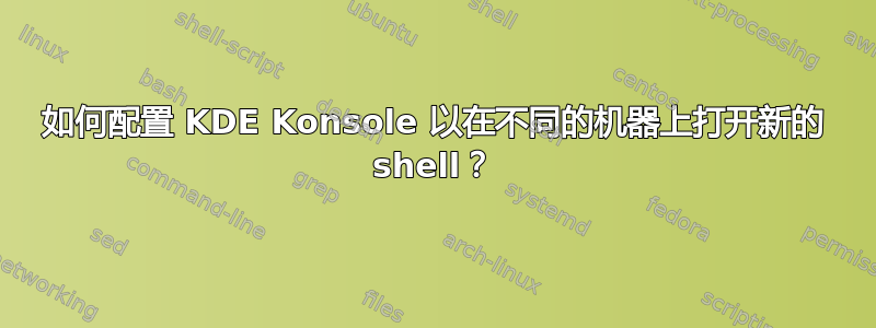 如何配置 KDE Konsole 以在不同的机器上打开新的 shell？