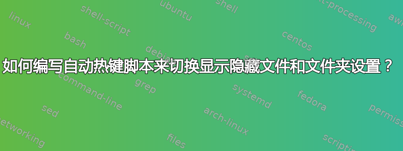 如何编写自动热键脚本来切换显示隐藏文件和文件夹设置？