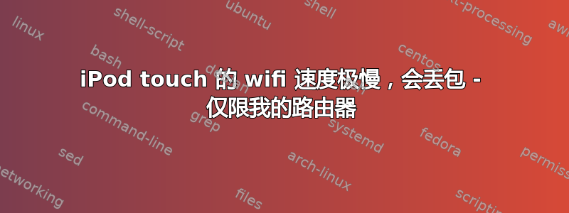 iPod touch 的 wifi 速度极慢，会丢包 - 仅限我的路由器