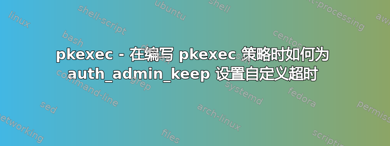 pkexec - 在编写 pkexec 策略时如何为 auth_admin_keep 设置自定义超时