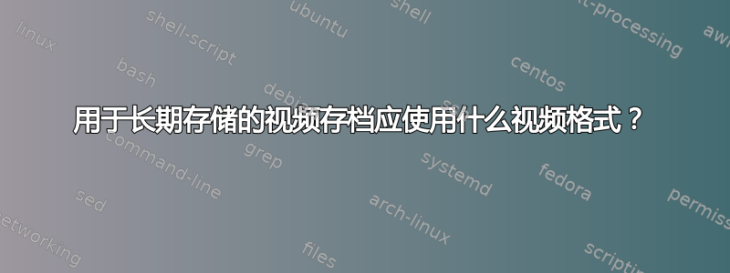 用于长期存储的视频存档应使用什么视频格式？