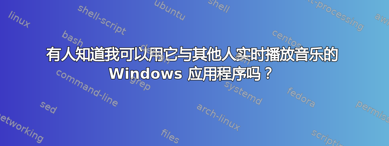 有人知道我可以用它与其他人实时播放音乐的 Windows 应用程序吗？