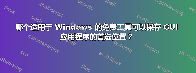 哪个适用于 Windows 的免费工具可以保存 GUI 应用程序的首选位置？