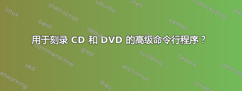 用于刻录 CD 和 DVD 的高级命令行程序？