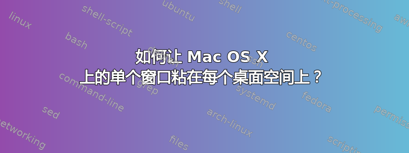 如何让 Mac OS X 上的单个窗口粘在每个桌面空间上？