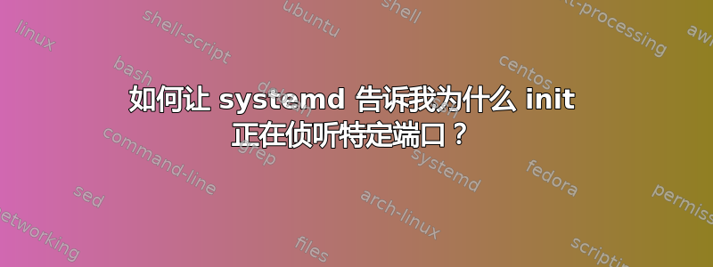 如何让 systemd 告诉我为什么 init 正在侦听特定端口？