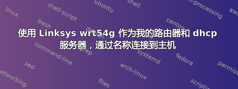 使用 Linksys wrt54g 作为我的路由器和 dhcp 服务器，通过名称连接到主机