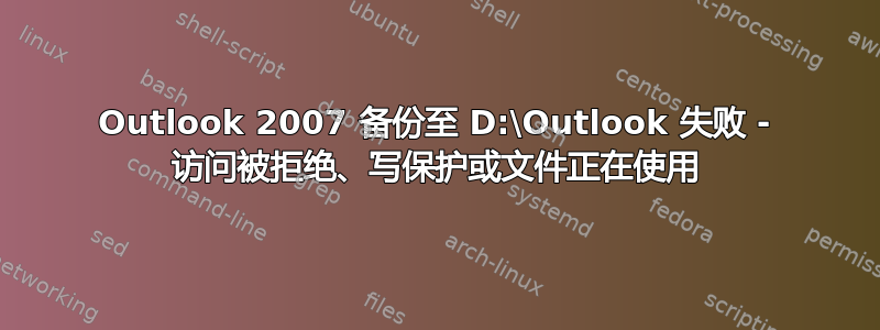 Outlook 2007 备份至 D:\Outlook 失败 - 访问被拒绝、写保护或文件正在使用