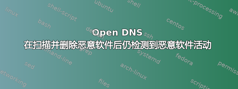 Open DNS 在扫描并删除恶意软件后仍检测到恶意软件活动