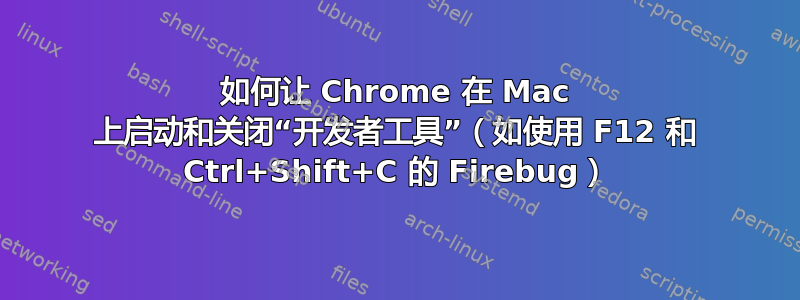 如何让 Chrome 在 Mac 上启动和关闭“开发者工具”（如使用 F12 和 Ctrl+Shift+C 的 Firebug）