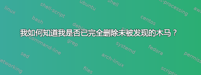 我如何知道我是否已完全删除未被发现的木马？