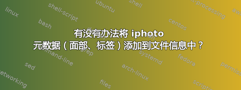 有没有办法将 iphoto 元数据（面部、标签）添加到文件信息中？