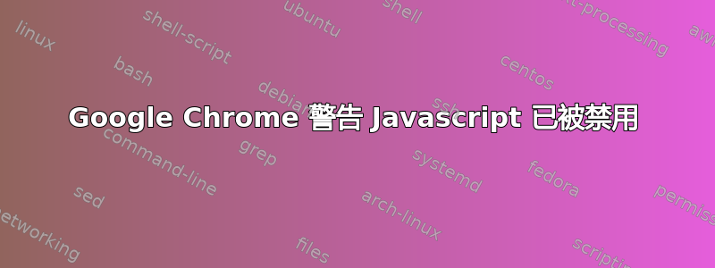 Google Chrome 警告 Javascript 已被禁用